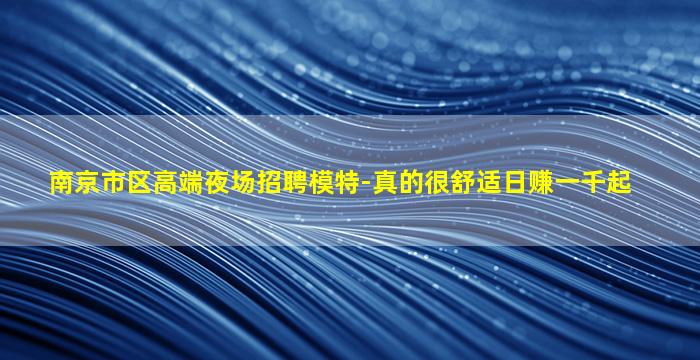 南京市区高端夜场招聘模特-真的很舒适日赚一千起